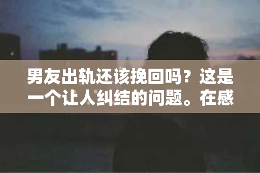 男友出轨还该挽回吗？这是一个让人纠结的问题。在感情的世界里，每个人都会遇到各种各样的困扰，而出轨无疑是其中最让人痛苦的一种。那么，当男友出轨时，我们究竟该不该挽回这段感情呢？以下是我的一些看法。