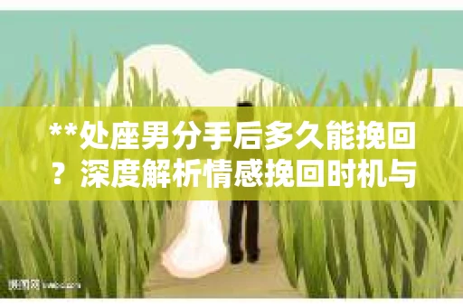 **处座男分手后多久能挽回？深度解析情感挽回时机与策略**
