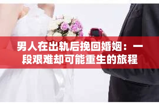 男人在出轨后挽回婚姻：一段艰难却可能重生的旅程