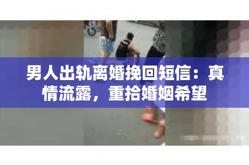 男人出轨离婚挽回短信：真情流露，重拾婚姻希望