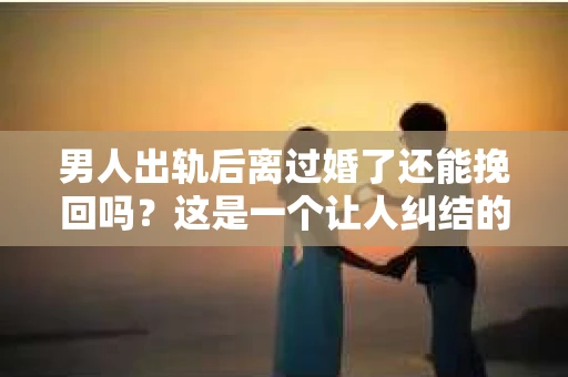 男人出轨后离过婚了还能挽回吗？这是一个让人纠结的问题。在这个充满变数的世界里，婚姻的稳固性似乎变得越来越难以保证。那么，当一个男人出轨后离婚了，他还有机会挽回这段婚姻吗？今天，我们就来探讨一下这个问题。