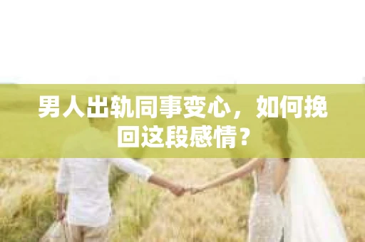 男人出轨同事变心，如何挽回这段感情？