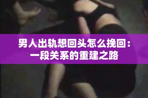男人出轨想回头怎么挽回：一段关系的重建之路