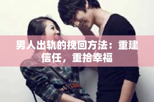 男人出轨的挽回方法：重建信任，重拾幸福