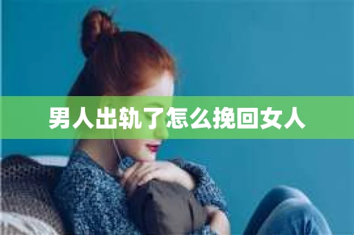 男人出轨了怎么挽回女人