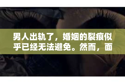 男人出轨了，婚姻的裂痕似乎已经无法避免。然而，面对这样的困境，我们是否真的无路可走？今天，就让我们一起来探讨一下，男人出轨了，我们该如何挽回他。