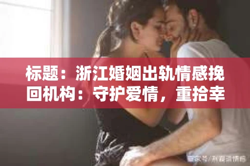 标题：浙江婚姻出轨情感挽回机构：守护爱情，重拾幸福