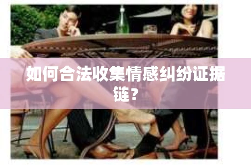 如何合法收集情感纠纷证据链? 如何合法收集情感纠纷证据链?