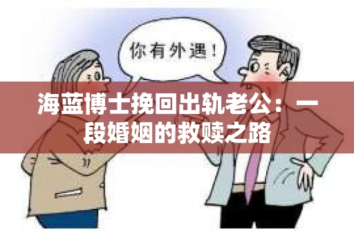海蓝博士挽回出轨老公：一段婚姻的救赎之路