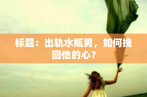 标题：出轨水瓶男，如何挽回他的心？