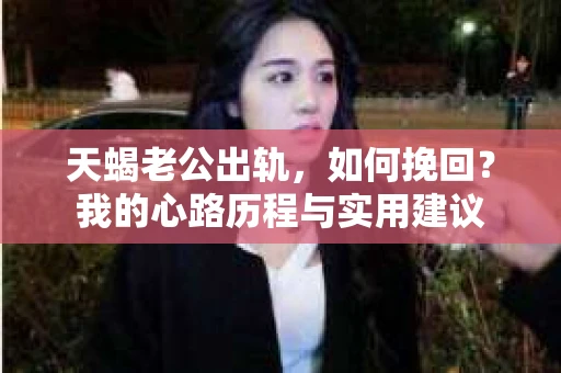 天蝎老公出轨，如何挽回？我的心路历程与实用建议