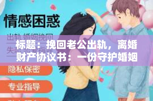 标题：挽回老公出轨，离婚财产协议书：一份守护婚姻与财产的明智选择