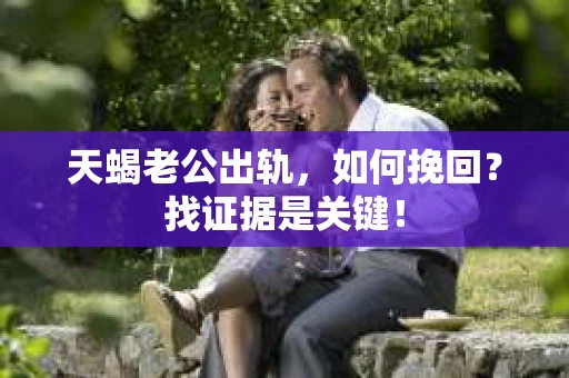 天蝎老公出轨，如何挽回？找证据是关键！