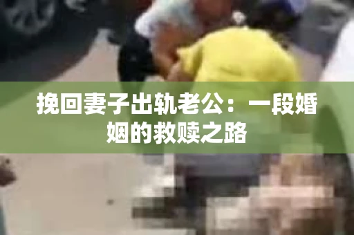 挽回妻子出轨老公：一段婚姻的救赎之路