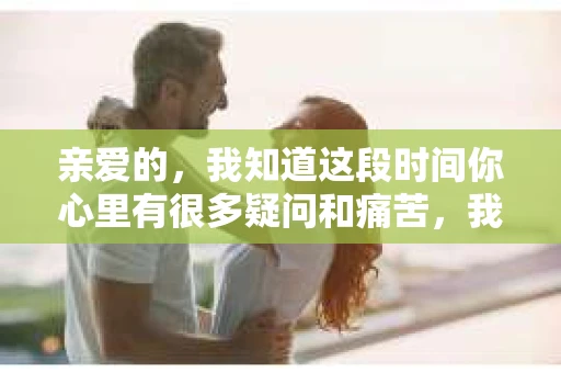 亲爱的,我知道这段时间你心里有很多疑问和痛苦,我也一样。我们在一起的时光,有欢笑也有泪水,那些美好的回忆,我永远都不会忘记。今天,我想通过这条短信,向你表达我的一些想法。 亲爱的,我知道这段时间你心里有很多疑问和痛苦,我也一样。我们在一起的时光,有欢笑也有泪水,那些美好的回忆,我永远都不会忘记。今天,我想通过这条短信,向你表达我的一些想法。