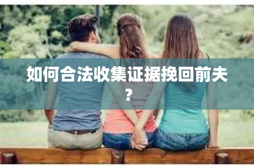如何合法收集证据挽回前夫？