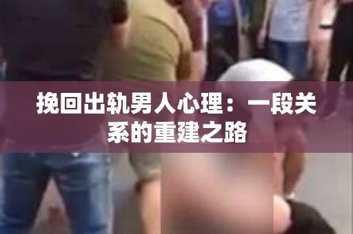 挽回出轨男人心理：一段关系的重建之路