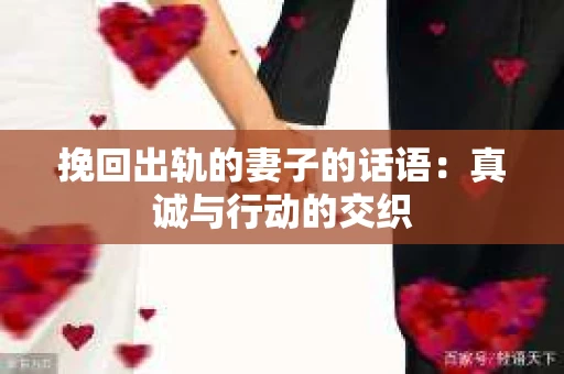 挽回出轨的妻子的话语：真诚与行动的交织