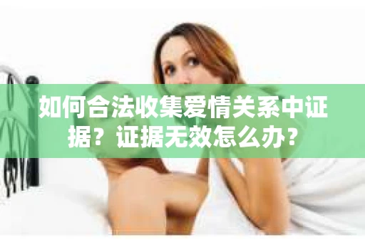如何合法收集爱情关系中证据？证据无效怎么办？