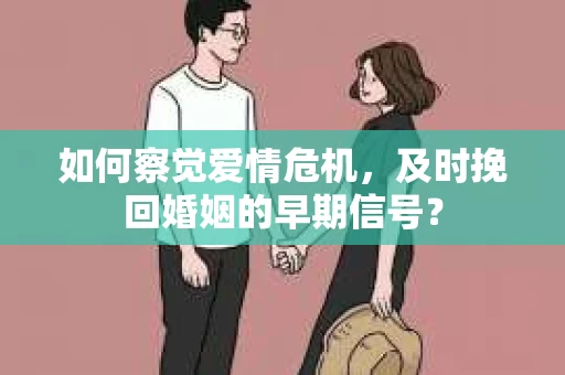 如何察觉爱情危机,及时挽回婚姻的早期信号? 如何察觉爱情危机,及时挽回婚姻的早期信号?