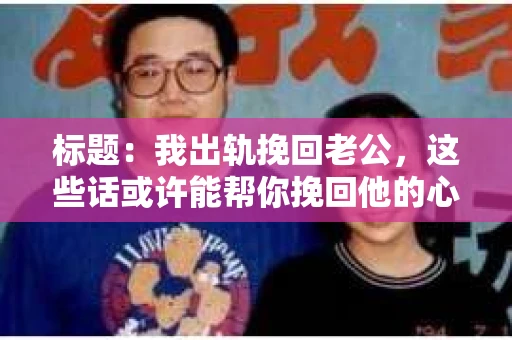 标题：我出轨挽回老公，这些话或许能帮你挽回他的心