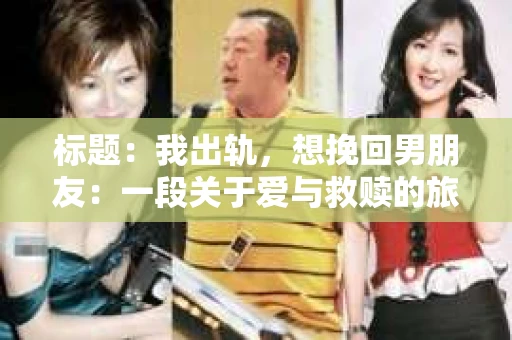 标题：我出轨，想挽回男朋友：一段关于爱与救赎的旅程