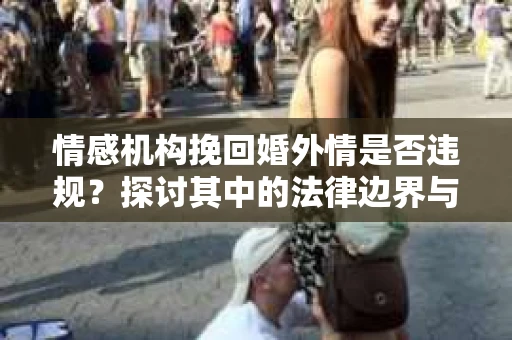情感机构挽回婚外情是否违规？探讨其中的法律边界与伦理考量