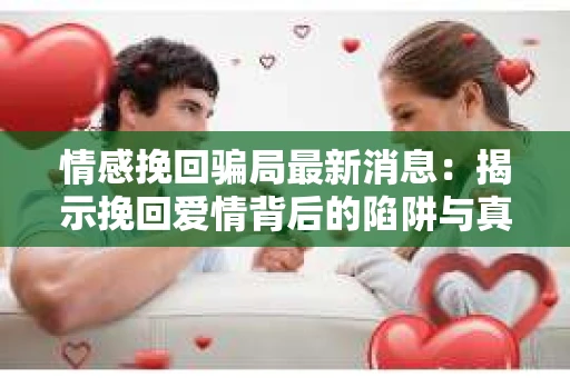 情感挽回骗局最新消息：揭示挽回爱情背后的陷阱与真相
