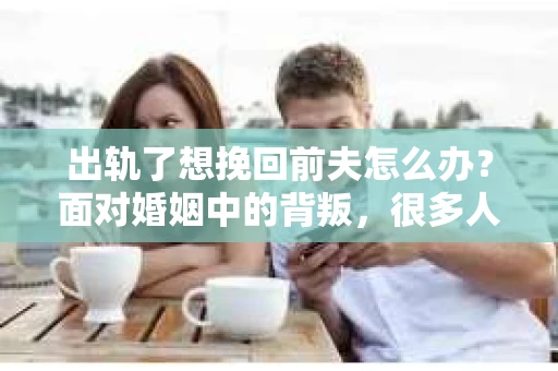 出轨了想挽回前夫怎么办？面对婚姻中的背叛，很多人都会感到痛苦和无助。但生活总是充满了转机，如果你真心想要挽回前夫，那么以下这些方法或许能给你一些启示。