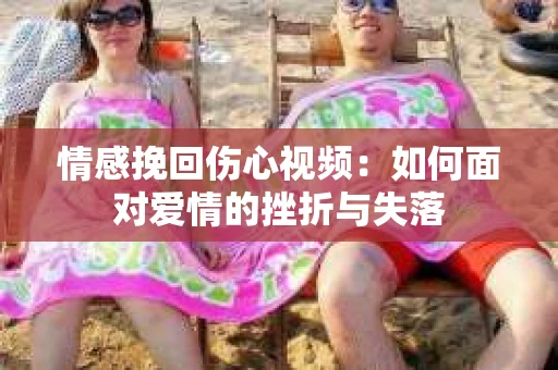 情感挽回伤心视频：如何面对爱情的挫折与失落