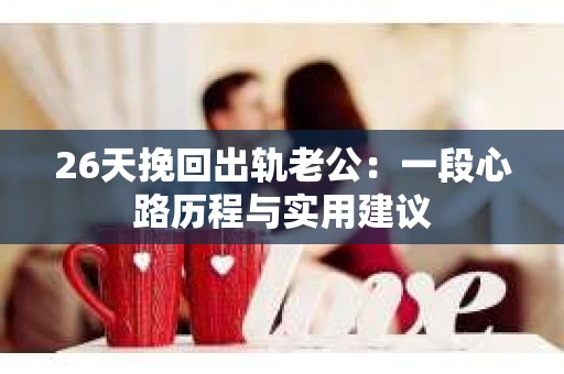 26天挽回出轨老公：一段心路历程与实用建议