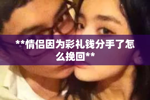 **情侣因为彩礼钱分手了怎么挽回**