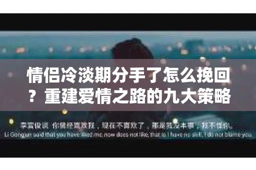 情侣冷淡期分手了怎么挽回？重建爱情之路的九大策略