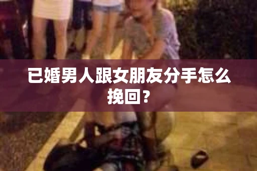 已婚男人跟女朋友分手怎么挽回？