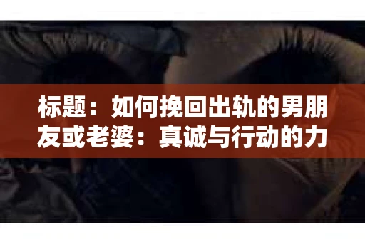 标题：如何挽回出轨的男朋友或老婆：真诚与行动的力量