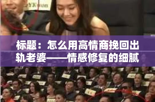 标题：怎么用高情商挽回出轨老婆——情感修复的细腻之道