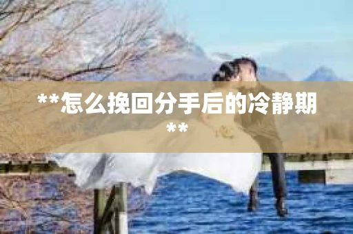 **怎么挽回分手后的冷静期**