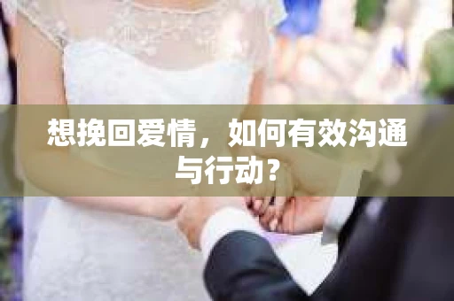 想挽回爱情，如何有效沟通与行动？
