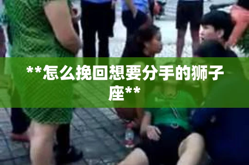 **怎么挽回想要分手的狮子座**