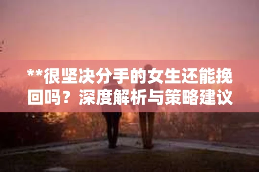 **很坚决分手的女生还能挽回吗？深度解析与策略建议**