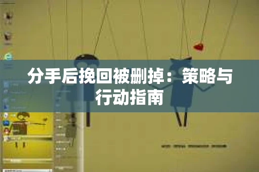 分手后挽回被删掉：策略与行动指南