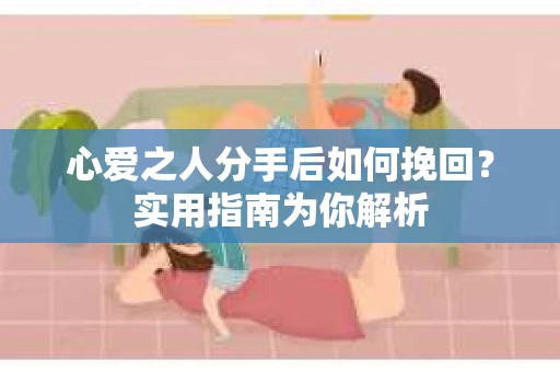 心爱之人分手后如何挽回?实用指南为你解析 心爱之人分手后如何挽回?实用指南为你解析