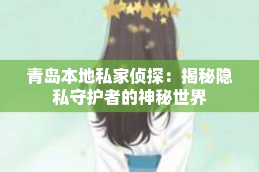 青岛本地私家侦探：揭秘隐私守护者的神秘世界