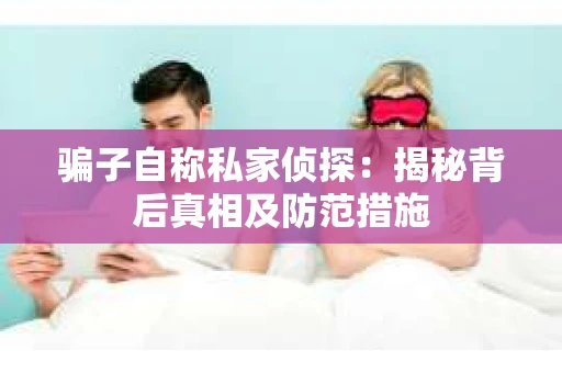 骗子自称私家侦探：揭秘背后真相及防范措施