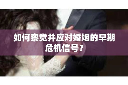 如何察觉并应对婚姻的早期危机信号？
