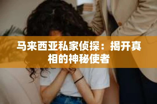 马来西亚私家侦探：揭开真相的神秘使者