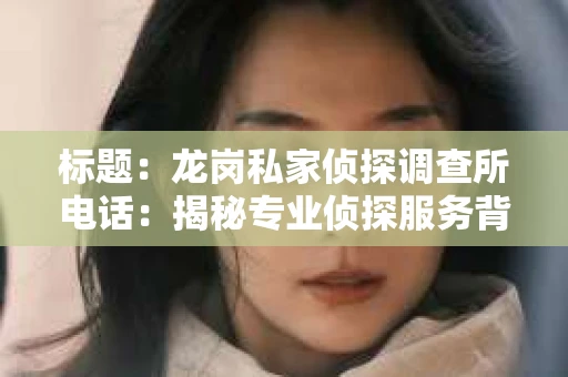 标题：龙岗私家侦探调查所电话：揭秘专业侦探服务背后的故事