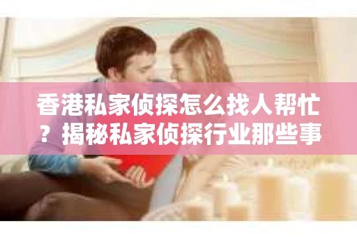 香港私家侦探怎么找人帮忙？揭秘私家侦探行业那些事儿
