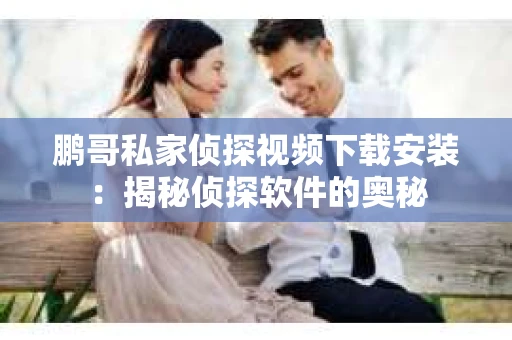 鹏哥私家侦探视频下载安装：揭秘侦探软件的奥秘