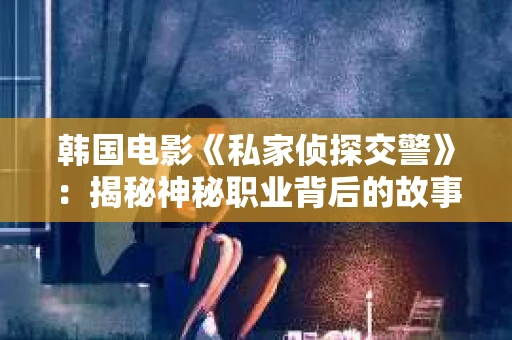 韩国电影《私家侦探交警》：揭秘神秘职业背后的故事